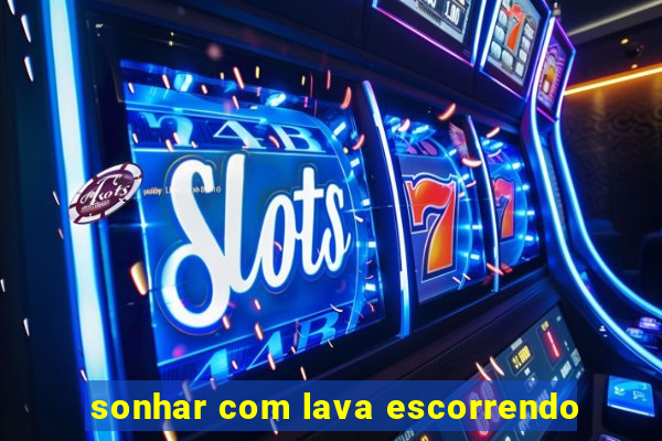 sonhar com lava escorrendo